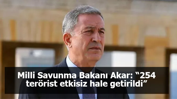 Milli Savunma Bakanı Akar: “254 terörist etkisiz hale getirildi”